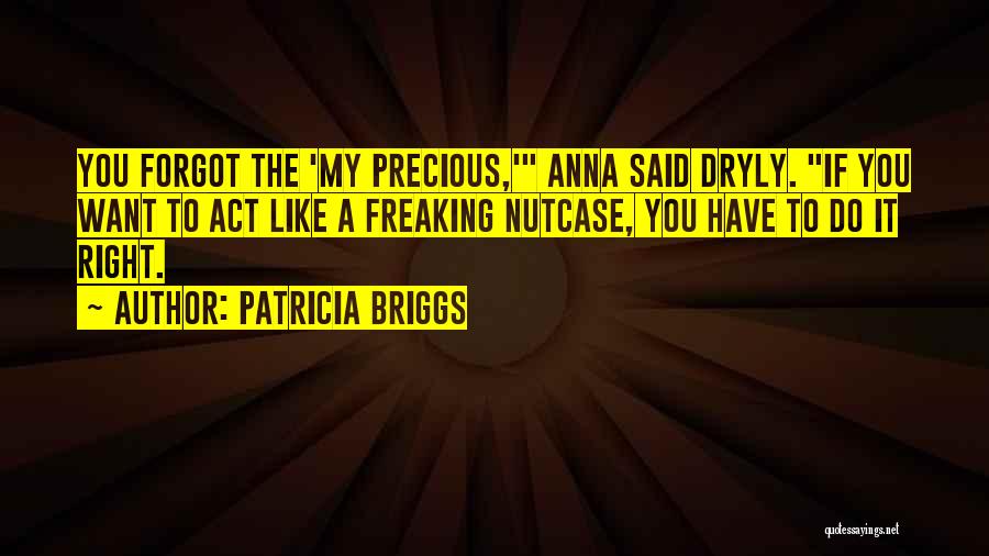 Patricia Briggs Quotes: You Forgot The 'my Precious,' Anna Said Dryly. If You Want To Act Like A Freaking Nutcase, You Have To