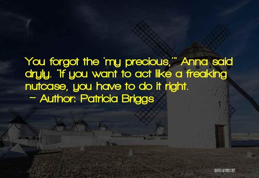 Patricia Briggs Quotes: You Forgot The 'my Precious,' Anna Said Dryly. If You Want To Act Like A Freaking Nutcase, You Have To