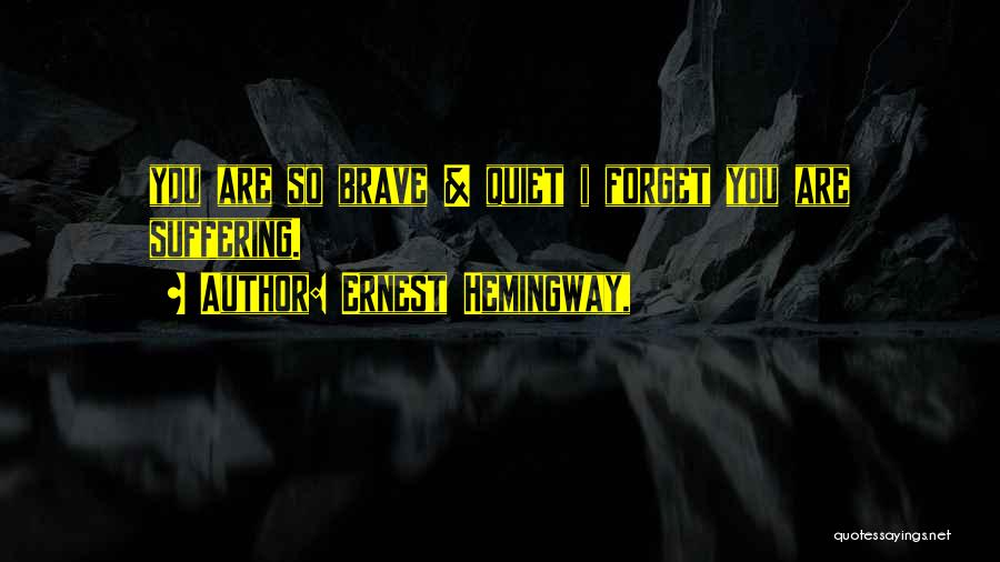 Ernest Hemingway, Quotes: You Are So Brave & Quiet I Forget You Are Suffering.