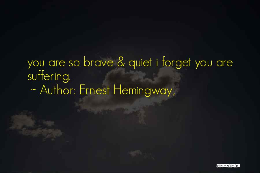 Ernest Hemingway, Quotes: You Are So Brave & Quiet I Forget You Are Suffering.