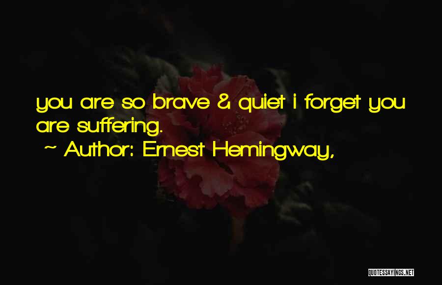 Ernest Hemingway, Quotes: You Are So Brave & Quiet I Forget You Are Suffering.