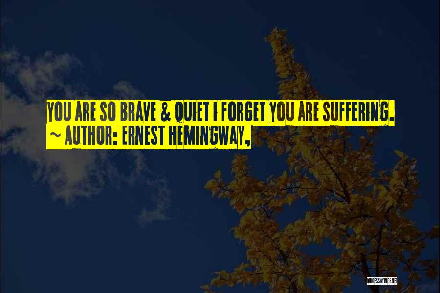 Ernest Hemingway, Quotes: You Are So Brave & Quiet I Forget You Are Suffering.