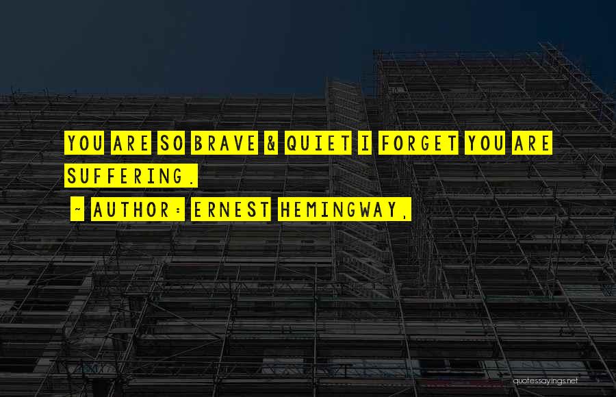 Ernest Hemingway, Quotes: You Are So Brave & Quiet I Forget You Are Suffering.