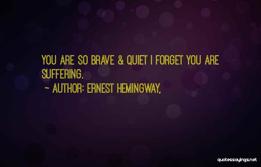 Ernest Hemingway, Quotes: You Are So Brave & Quiet I Forget You Are Suffering.