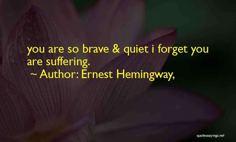 Ernest Hemingway, Quotes: You Are So Brave & Quiet I Forget You Are Suffering.