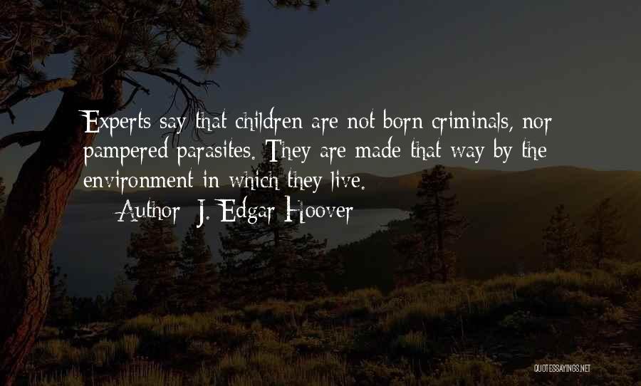 J. Edgar Hoover Quotes: Experts Say That Children Are Not Born Criminals, Nor Pampered Parasites. They Are Made That Way By The Environment In