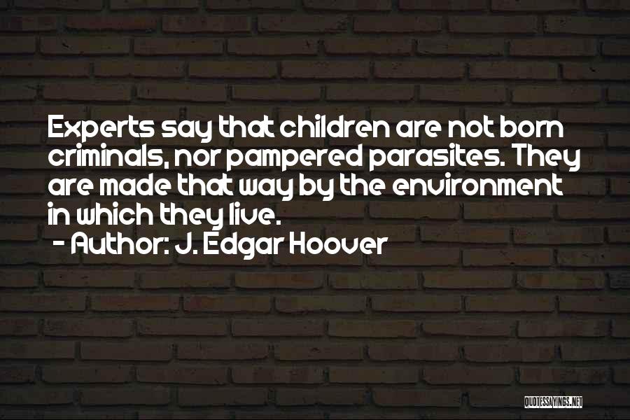 J. Edgar Hoover Quotes: Experts Say That Children Are Not Born Criminals, Nor Pampered Parasites. They Are Made That Way By The Environment In