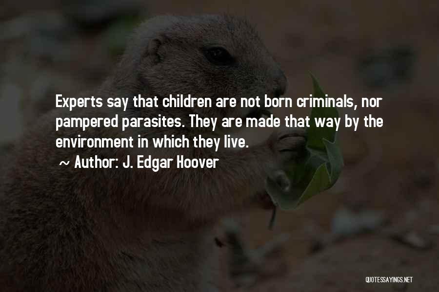 J. Edgar Hoover Quotes: Experts Say That Children Are Not Born Criminals, Nor Pampered Parasites. They Are Made That Way By The Environment In