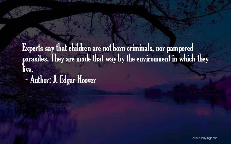 J. Edgar Hoover Quotes: Experts Say That Children Are Not Born Criminals, Nor Pampered Parasites. They Are Made That Way By The Environment In