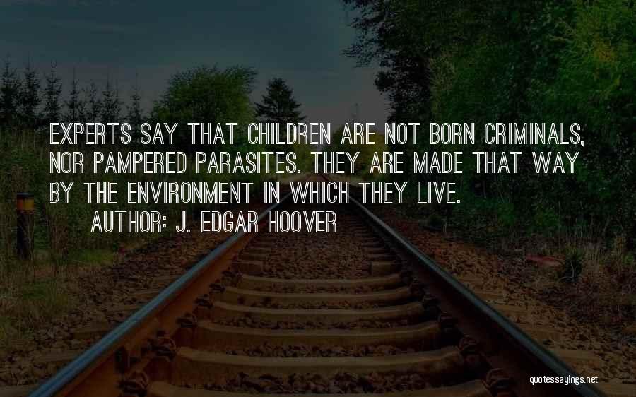 J. Edgar Hoover Quotes: Experts Say That Children Are Not Born Criminals, Nor Pampered Parasites. They Are Made That Way By The Environment In