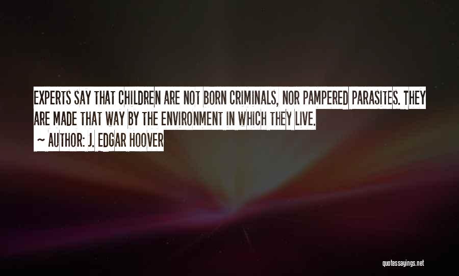 J. Edgar Hoover Quotes: Experts Say That Children Are Not Born Criminals, Nor Pampered Parasites. They Are Made That Way By The Environment In