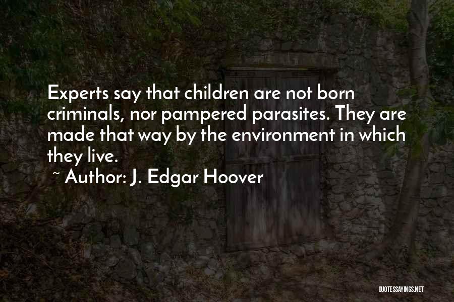 J. Edgar Hoover Quotes: Experts Say That Children Are Not Born Criminals, Nor Pampered Parasites. They Are Made That Way By The Environment In