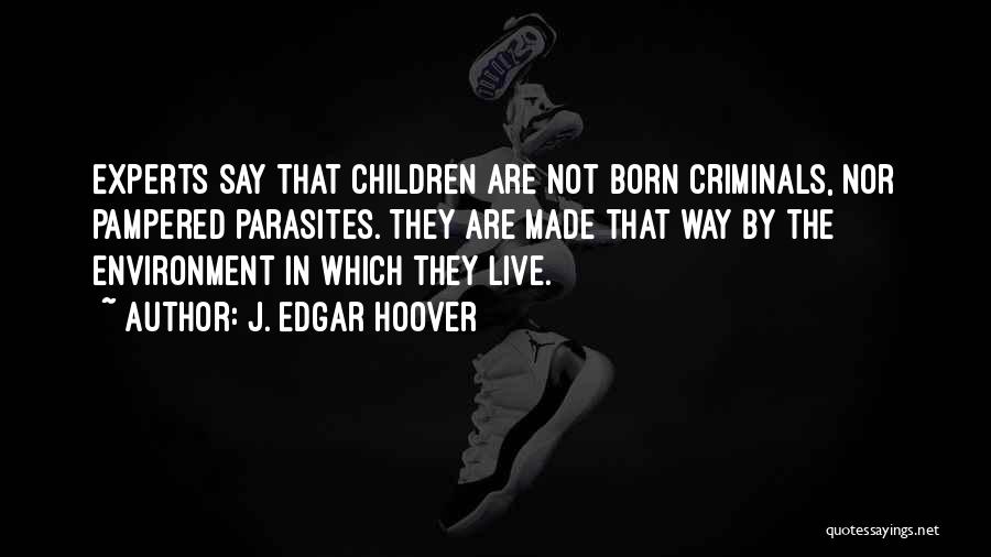 J. Edgar Hoover Quotes: Experts Say That Children Are Not Born Criminals, Nor Pampered Parasites. They Are Made That Way By The Environment In