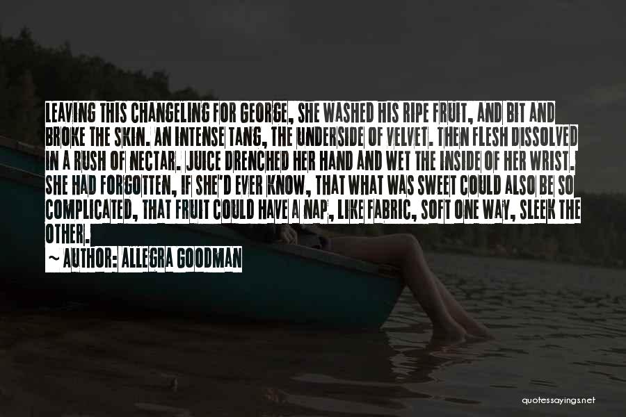 Allegra Goodman Quotes: Leaving This Changeling For George, She Washed His Ripe Fruit, And Bit And Broke The Skin. An Intense Tang, The