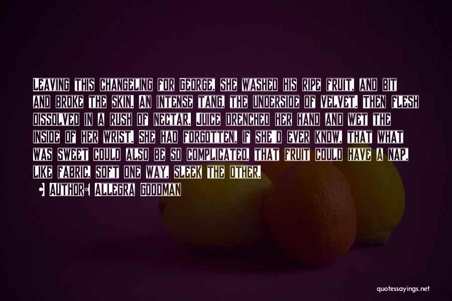 Allegra Goodman Quotes: Leaving This Changeling For George, She Washed His Ripe Fruit, And Bit And Broke The Skin. An Intense Tang, The