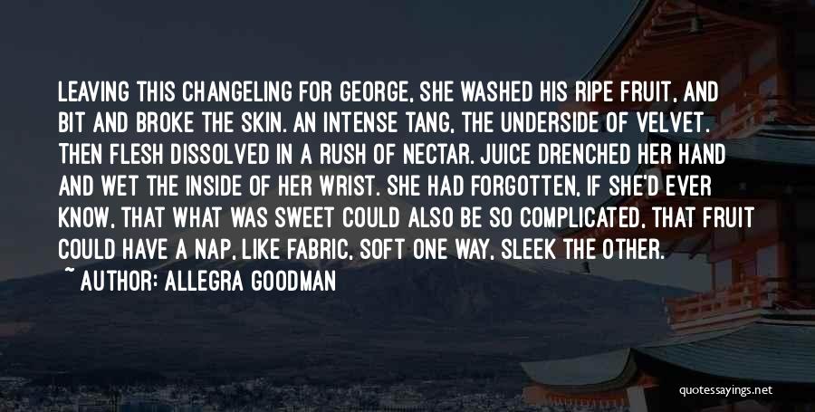 Allegra Goodman Quotes: Leaving This Changeling For George, She Washed His Ripe Fruit, And Bit And Broke The Skin. An Intense Tang, The