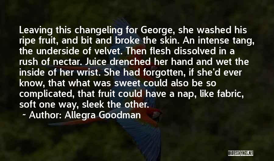 Allegra Goodman Quotes: Leaving This Changeling For George, She Washed His Ripe Fruit, And Bit And Broke The Skin. An Intense Tang, The