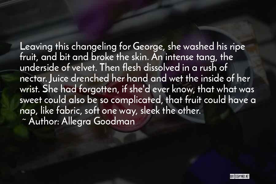 Allegra Goodman Quotes: Leaving This Changeling For George, She Washed His Ripe Fruit, And Bit And Broke The Skin. An Intense Tang, The