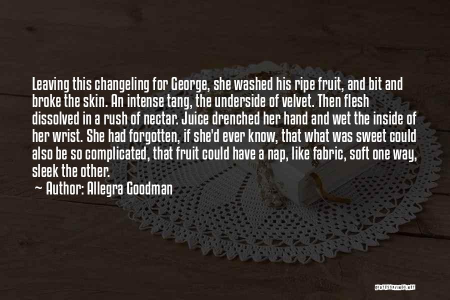 Allegra Goodman Quotes: Leaving This Changeling For George, She Washed His Ripe Fruit, And Bit And Broke The Skin. An Intense Tang, The