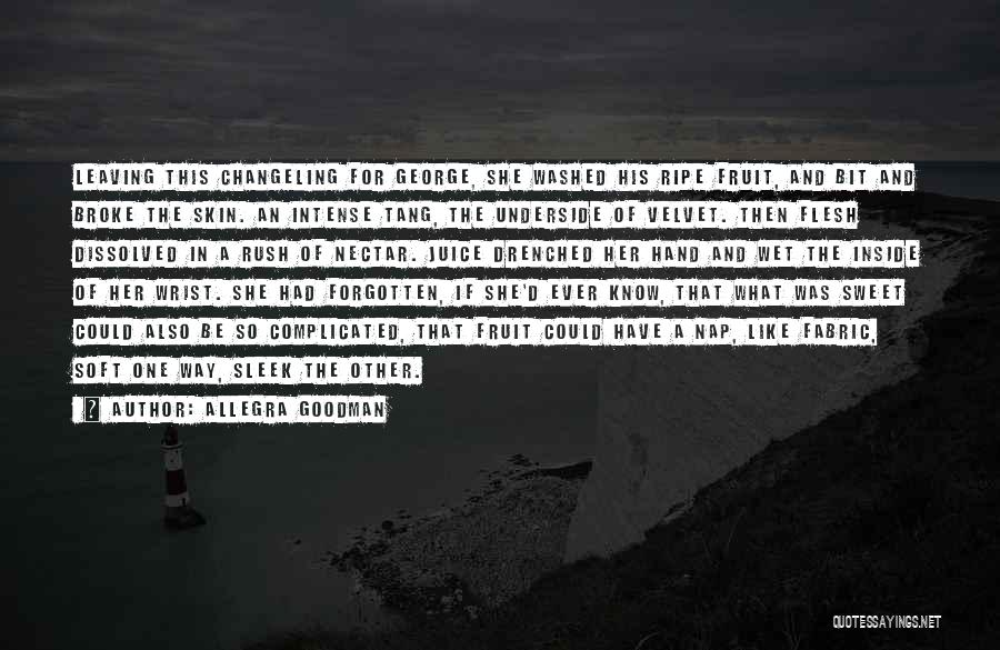 Allegra Goodman Quotes: Leaving This Changeling For George, She Washed His Ripe Fruit, And Bit And Broke The Skin. An Intense Tang, The