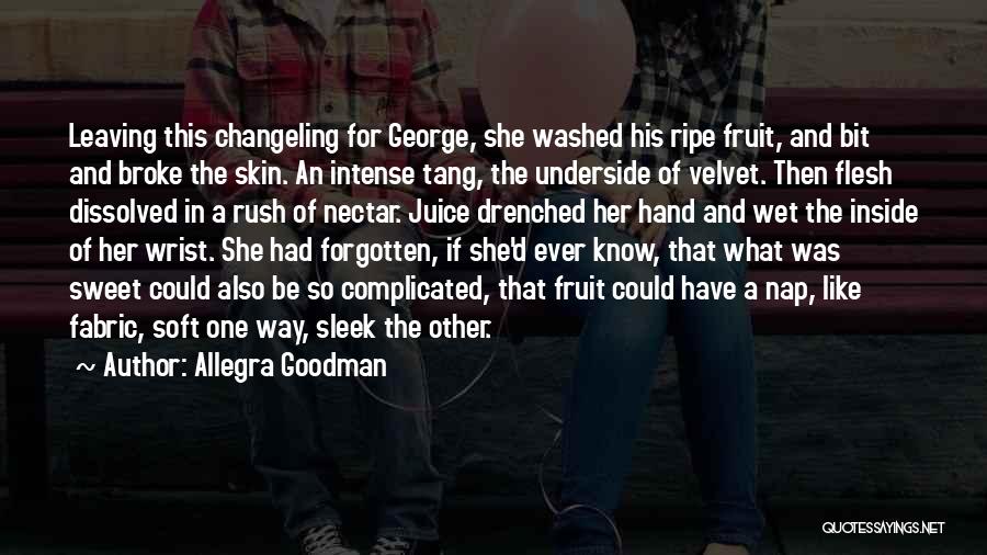 Allegra Goodman Quotes: Leaving This Changeling For George, She Washed His Ripe Fruit, And Bit And Broke The Skin. An Intense Tang, The