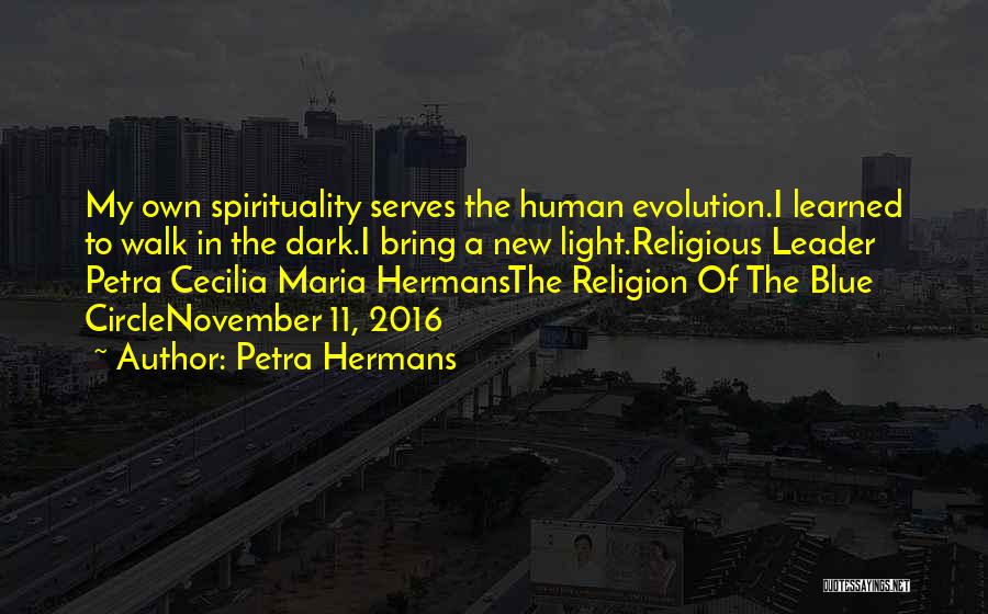 Petra Hermans Quotes: My Own Spirituality Serves The Human Evolution.i Learned To Walk In The Dark.i Bring A New Light.religious Leader Petra Cecilia