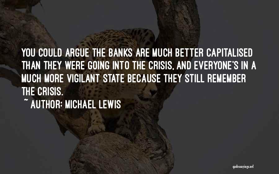 Michael Lewis Quotes: You Could Argue The Banks Are Much Better Capitalised Than They Were Going Into The Crisis, And Everyone's In A