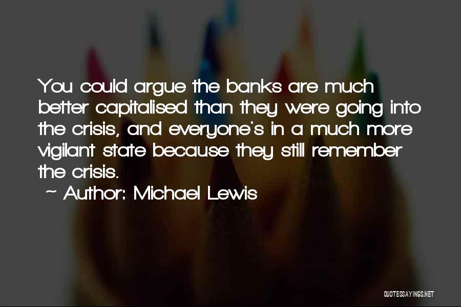 Michael Lewis Quotes: You Could Argue The Banks Are Much Better Capitalised Than They Were Going Into The Crisis, And Everyone's In A