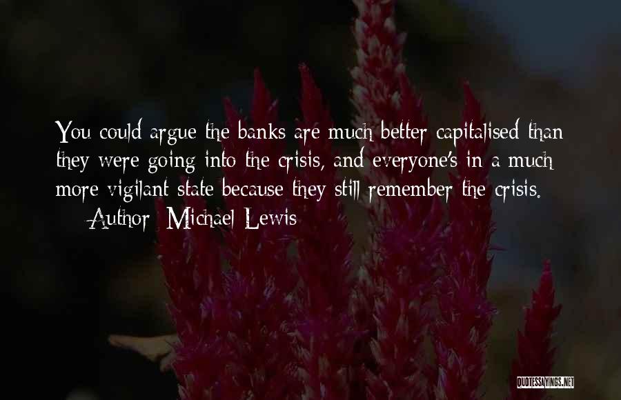 Michael Lewis Quotes: You Could Argue The Banks Are Much Better Capitalised Than They Were Going Into The Crisis, And Everyone's In A