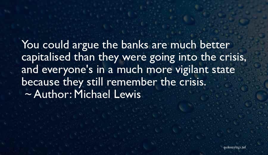 Michael Lewis Quotes: You Could Argue The Banks Are Much Better Capitalised Than They Were Going Into The Crisis, And Everyone's In A