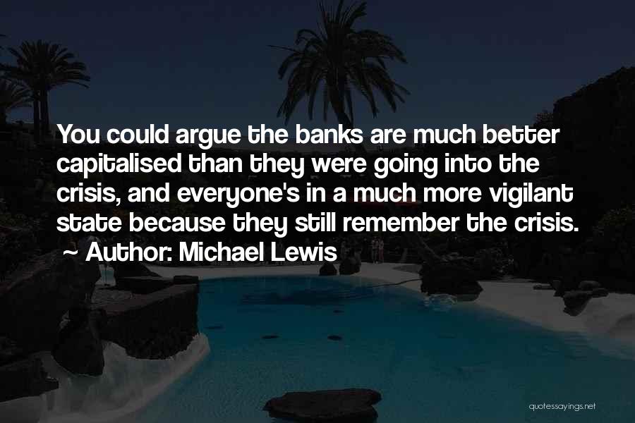 Michael Lewis Quotes: You Could Argue The Banks Are Much Better Capitalised Than They Were Going Into The Crisis, And Everyone's In A