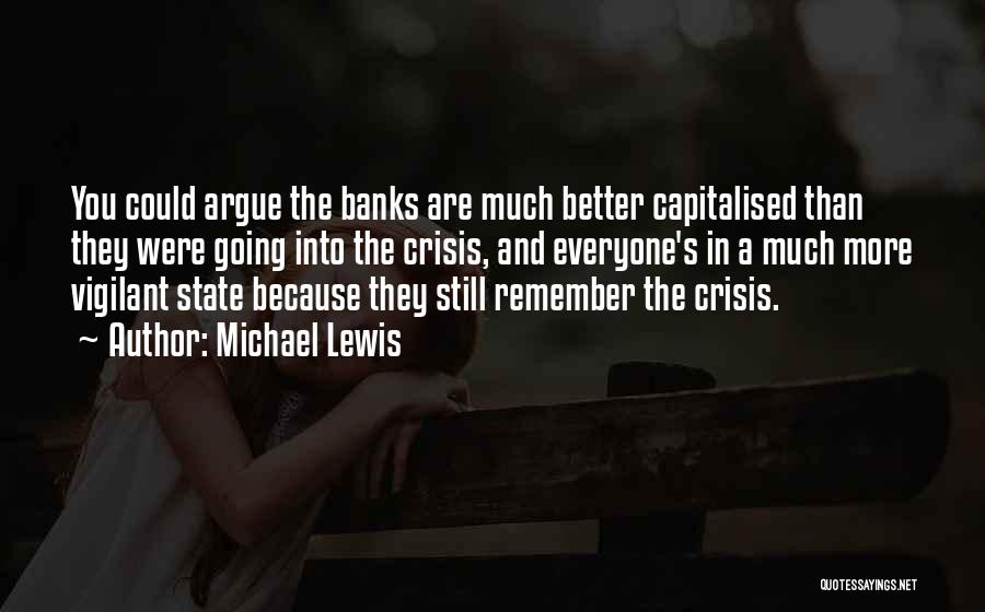 Michael Lewis Quotes: You Could Argue The Banks Are Much Better Capitalised Than They Were Going Into The Crisis, And Everyone's In A