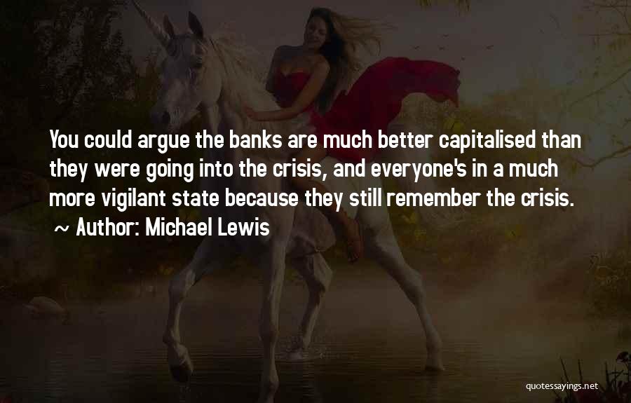 Michael Lewis Quotes: You Could Argue The Banks Are Much Better Capitalised Than They Were Going Into The Crisis, And Everyone's In A