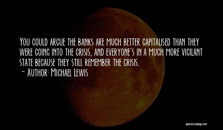 Michael Lewis Quotes: You Could Argue The Banks Are Much Better Capitalised Than They Were Going Into The Crisis, And Everyone's In A