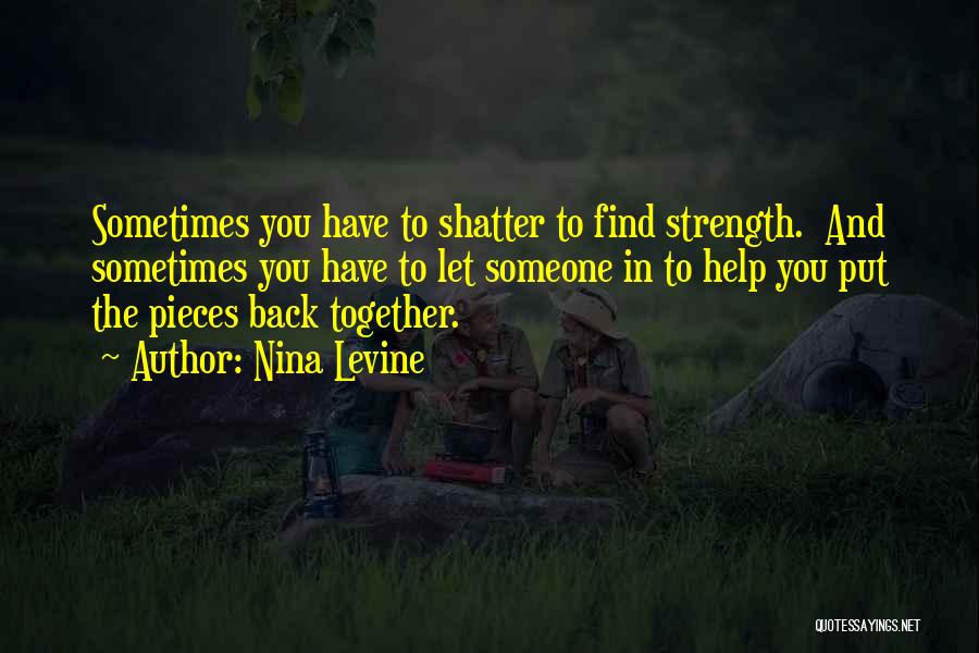 Nina Levine Quotes: Sometimes You Have To Shatter To Find Strength. And Sometimes You Have To Let Someone In To Help You Put