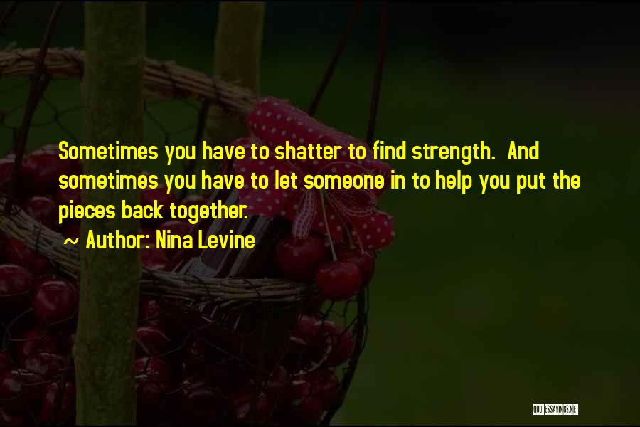 Nina Levine Quotes: Sometimes You Have To Shatter To Find Strength. And Sometimes You Have To Let Someone In To Help You Put