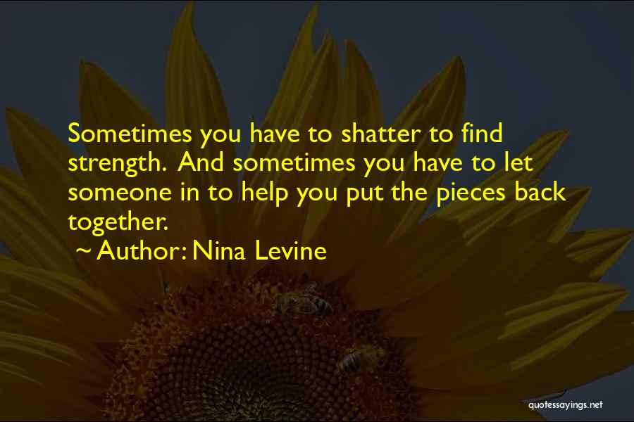 Nina Levine Quotes: Sometimes You Have To Shatter To Find Strength. And Sometimes You Have To Let Someone In To Help You Put