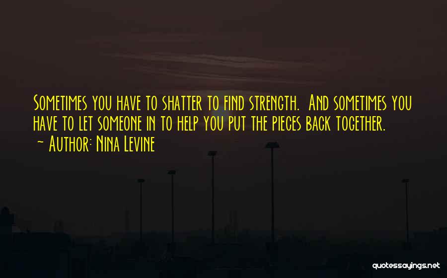 Nina Levine Quotes: Sometimes You Have To Shatter To Find Strength. And Sometimes You Have To Let Someone In To Help You Put