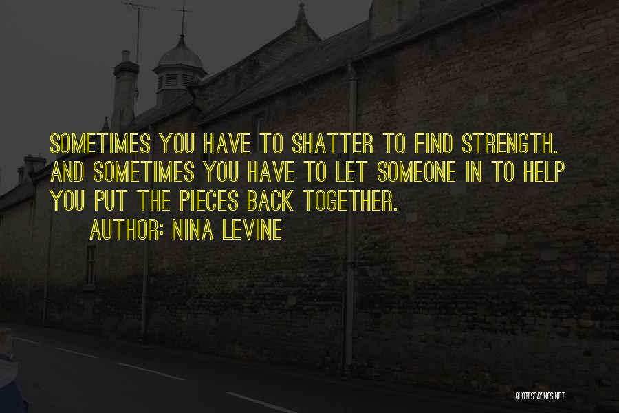 Nina Levine Quotes: Sometimes You Have To Shatter To Find Strength. And Sometimes You Have To Let Someone In To Help You Put