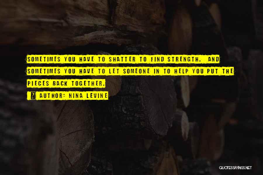 Nina Levine Quotes: Sometimes You Have To Shatter To Find Strength. And Sometimes You Have To Let Someone In To Help You Put