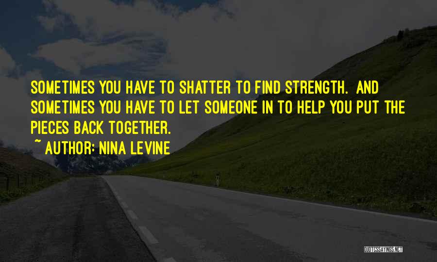 Nina Levine Quotes: Sometimes You Have To Shatter To Find Strength. And Sometimes You Have To Let Someone In To Help You Put