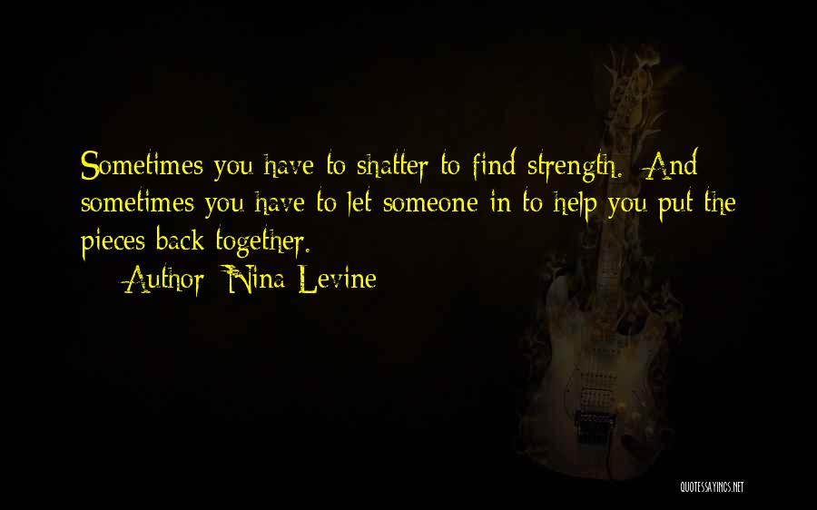 Nina Levine Quotes: Sometimes You Have To Shatter To Find Strength. And Sometimes You Have To Let Someone In To Help You Put