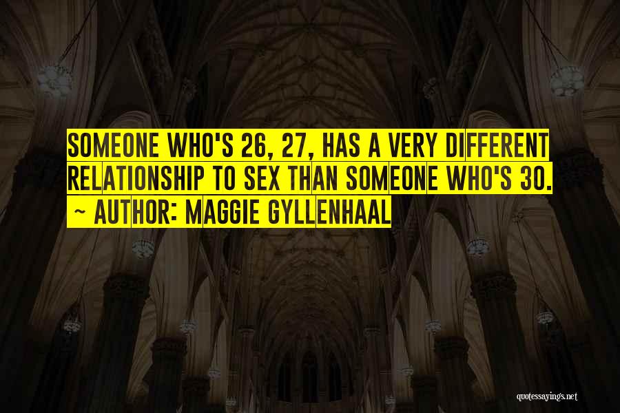 Maggie Gyllenhaal Quotes: Someone Who's 26, 27, Has A Very Different Relationship To Sex Than Someone Who's 30.