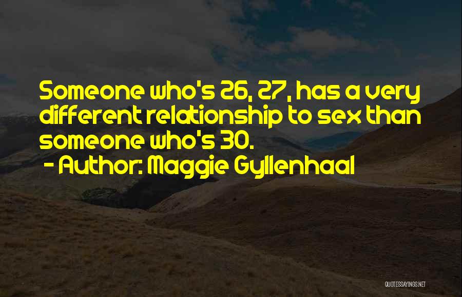 Maggie Gyllenhaal Quotes: Someone Who's 26, 27, Has A Very Different Relationship To Sex Than Someone Who's 30.