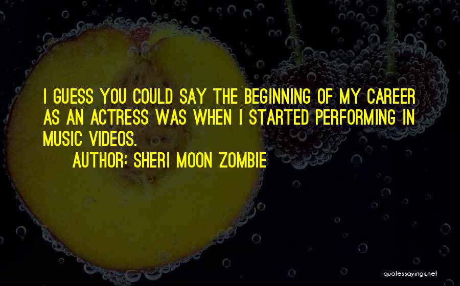 Sheri Moon Zombie Quotes: I Guess You Could Say The Beginning Of My Career As An Actress Was When I Started Performing In Music