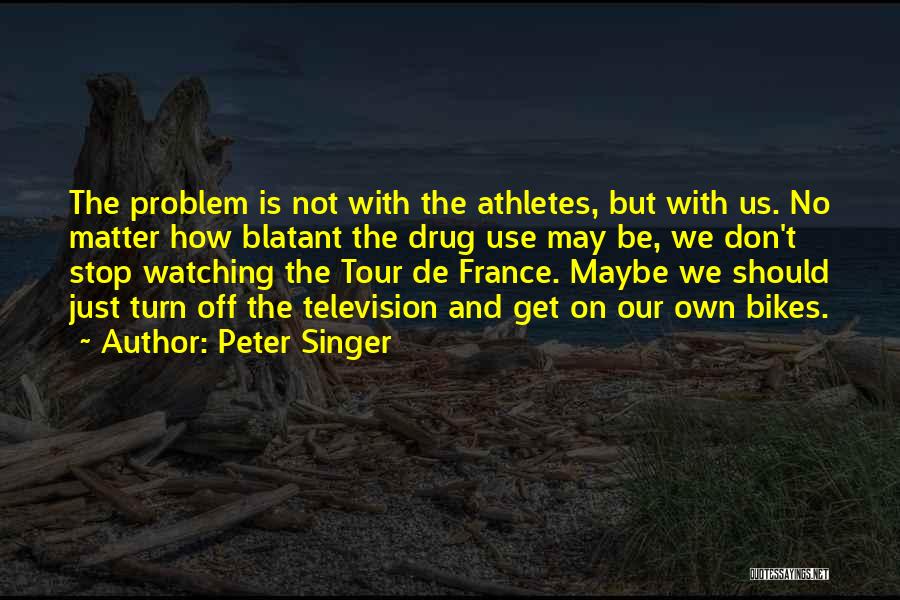 Peter Singer Quotes: The Problem Is Not With The Athletes, But With Us. No Matter How Blatant The Drug Use May Be, We