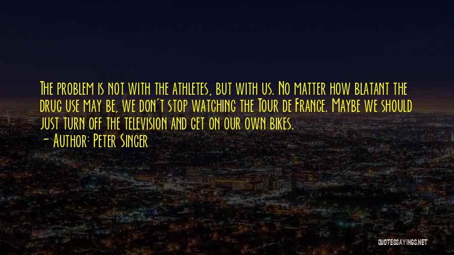 Peter Singer Quotes: The Problem Is Not With The Athletes, But With Us. No Matter How Blatant The Drug Use May Be, We