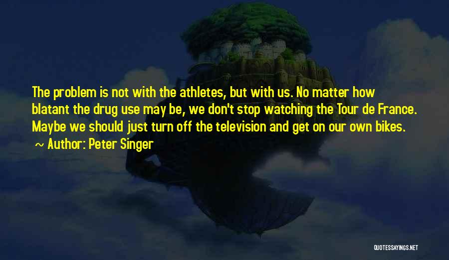 Peter Singer Quotes: The Problem Is Not With The Athletes, But With Us. No Matter How Blatant The Drug Use May Be, We