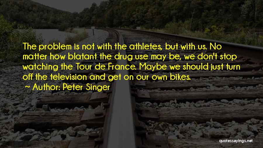 Peter Singer Quotes: The Problem Is Not With The Athletes, But With Us. No Matter How Blatant The Drug Use May Be, We