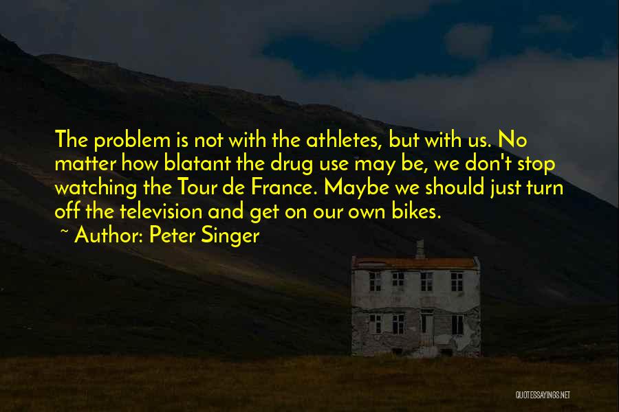 Peter Singer Quotes: The Problem Is Not With The Athletes, But With Us. No Matter How Blatant The Drug Use May Be, We